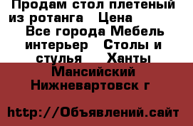 Продам стол плетеный из ротанга › Цена ­ 34 300 - Все города Мебель, интерьер » Столы и стулья   . Ханты-Мансийский,Нижневартовск г.